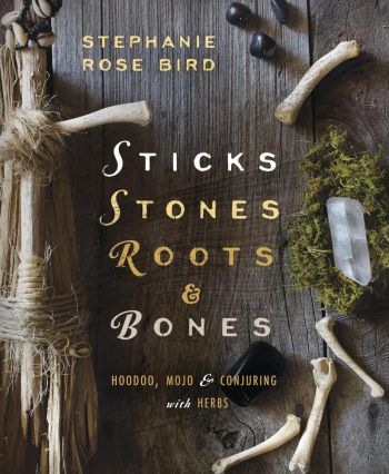 Sticks, Stones, Roots & Bones: Hoodoo, Mojo & Conjuring With Herbs