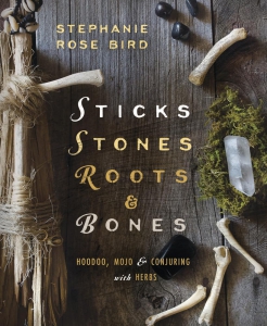 Sticks, Stones, Roots & Bones: Hoodoo, Mojo & Conjuring With Herbs