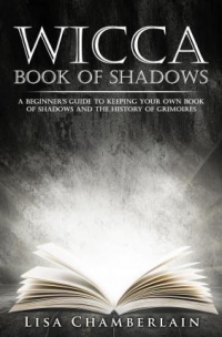 Wicca Book Of Shadows : A Beginner's Guide To Keeping Your Own Book Of Shadows And The History Of Grimoires