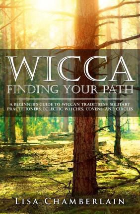 Wicca Finding Your Path : A Beginner's Guide To Wiccan Traditions, Solitary Practitioners, Eclectic Witches, Covens, And Circles