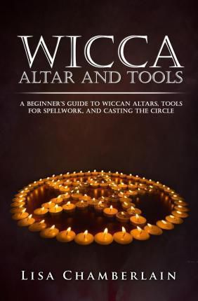 Wicca Altar And Tools : A Beginner's Guide To Wiccan Altars, Tools For Spellwork, And Casting The Circle
