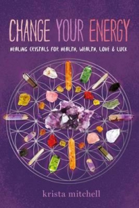 Change Your Energy: Healing Crystals For Health, Wealth, Love &amp; Luck