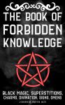 The Book Of Forbidden Knowledge: Black Magic, Superstition, Charms, And Divination