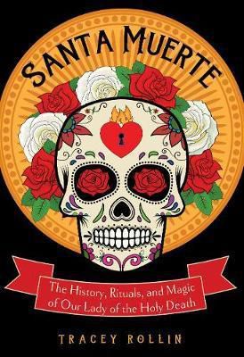 Santa Muerte : The History, Rituals, And Magic Of Our Lady Of The Holy Death