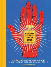Recipes For Good Luck : The Superstitions, Rituals, And Practices Of Extraordinary People