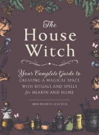 The House Witch : Your Complete Guide To Creating A Magical Space With Rituals And Spells For Hearth And Home