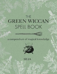 The Green Wiccan Spell Book: A Compendium Of Magical Knowledge