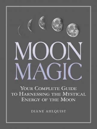 Moon Magic : Your Complete Guide To Harnessing The Mystical Energy Of The Moon