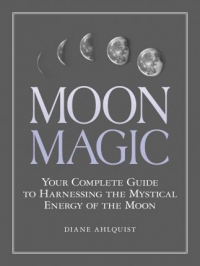 Moon Magic : Your Complete Guide To Harnessing The Mystical Energy Of The Moon
