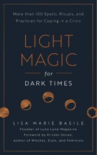 Light Magic For Dark Times : More Than 100 Spells, Rituals, And Practices For Coping In A Crisis