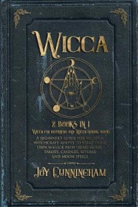 Wicca : 2 Books In 1 -Wicca For Beginners And Wicca Herbal Magic- A Beginner's Guide For Modern Witchcraft Adepts To Start Their Own Magick Path Using Herbs, Tarots, Candles, Rituals And Moon Spells