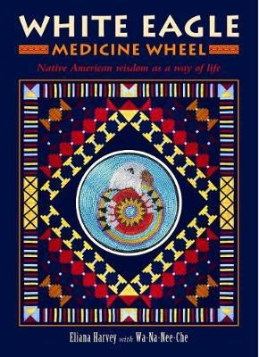 White Eagle Medicine Wheel : Native American Wisdom As A Way Of Life