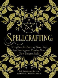 Spellcrafting : Strengthen The Power Of Your Craft By Creating And Casting Your Own Unique Spells