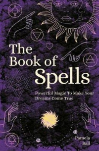 The Book Of Spells : Powerful Magic To Make Your Dreams Come True
