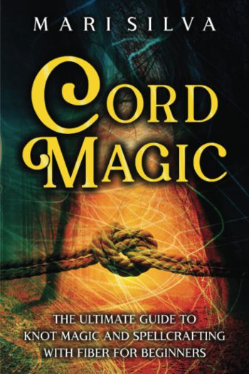Cord Magic: The Ultimate Guide to Knot Magic and Spellcrafting with Fiber for Beginners
