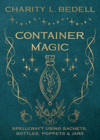 Container Magic: Spellcraft Using Sachets, Bottles, Poppets & Jars