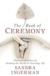 The Book Of Ceremony: Shamanic Wisdom For Invoking The Sacred In Everyday Life