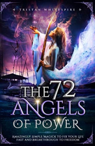 The 72 Angels Of Power: Amazingly Simple Magick To Fix Your Life Fast And Breakthrough To Freedom