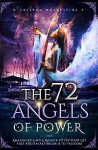 The 72 Angels Of Power: Amazingly Simple Magick To Fix Your Life Fast And Breakthrough To Freedom