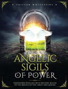 Angelic Sigils Of Power: Transform Your Life With Instant Access To The Angels Of The Tarot And Zodiac